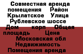 Совместная аренда помещения  › Район ­ Крылатское › Улица ­ Рублевское шоссе › Дом ­ 42,корп1 › Общая площадь ­ 9 › Цена ­ 6 500 - Московская обл. Недвижимость » Помещения аренда   